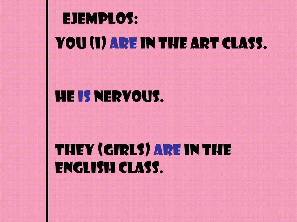 ejemplos: You (i) are in the art class. He is nervous. They (girls) are in the english class.