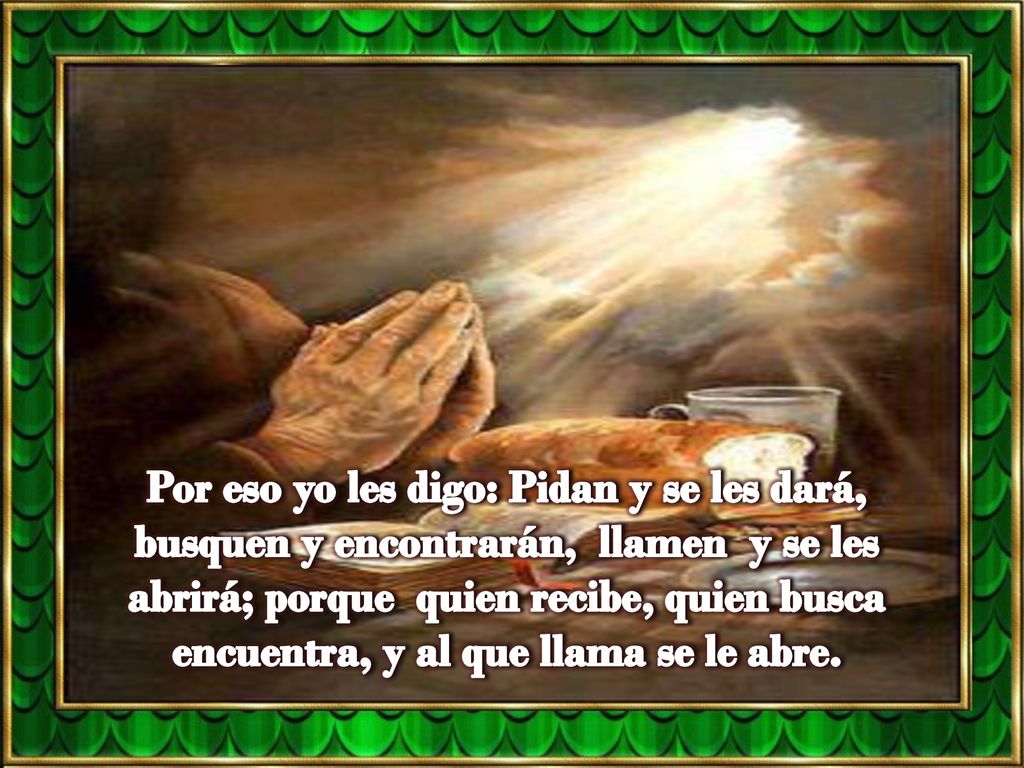 Por eso yo les digo: Pidan y se les dará, busquen y encontrarán, llamen y se les abrirá; porque quien recibe, quien busca encuentra, y al que llama se le abre.