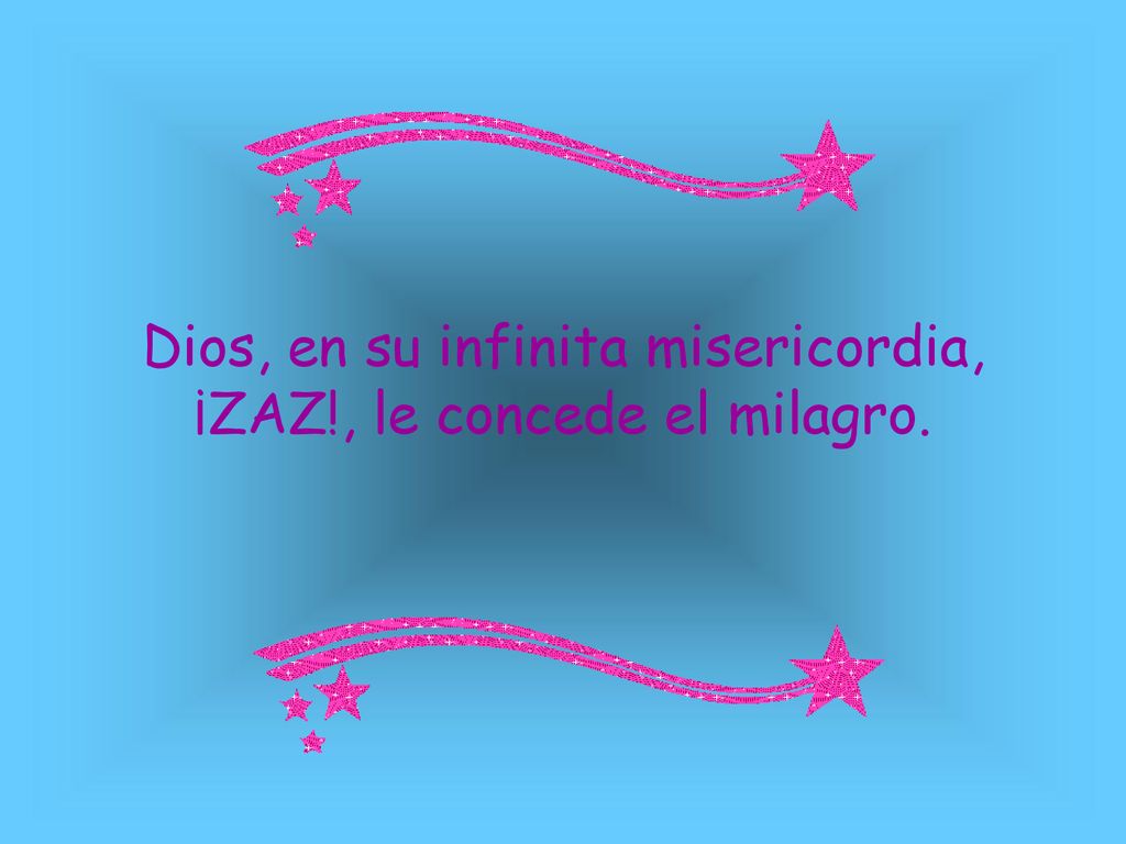 Dios, en su infinita misericordia, ¡ZAZ!, le concede el milagro.