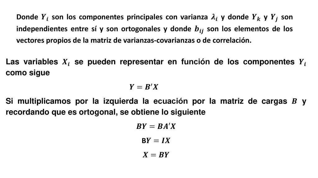 Donde 𝒀 𝒊 son los componentes principales con varianza 𝝀 𝒊 y donde 𝒀 𝒌 y 𝒀 𝒋 son independientes entre sí y son ortogonales y donde 𝒃 𝒊𝒋 son los elementos de los vectores propios de la matriz de varianzas-covarianzas o de correlación.