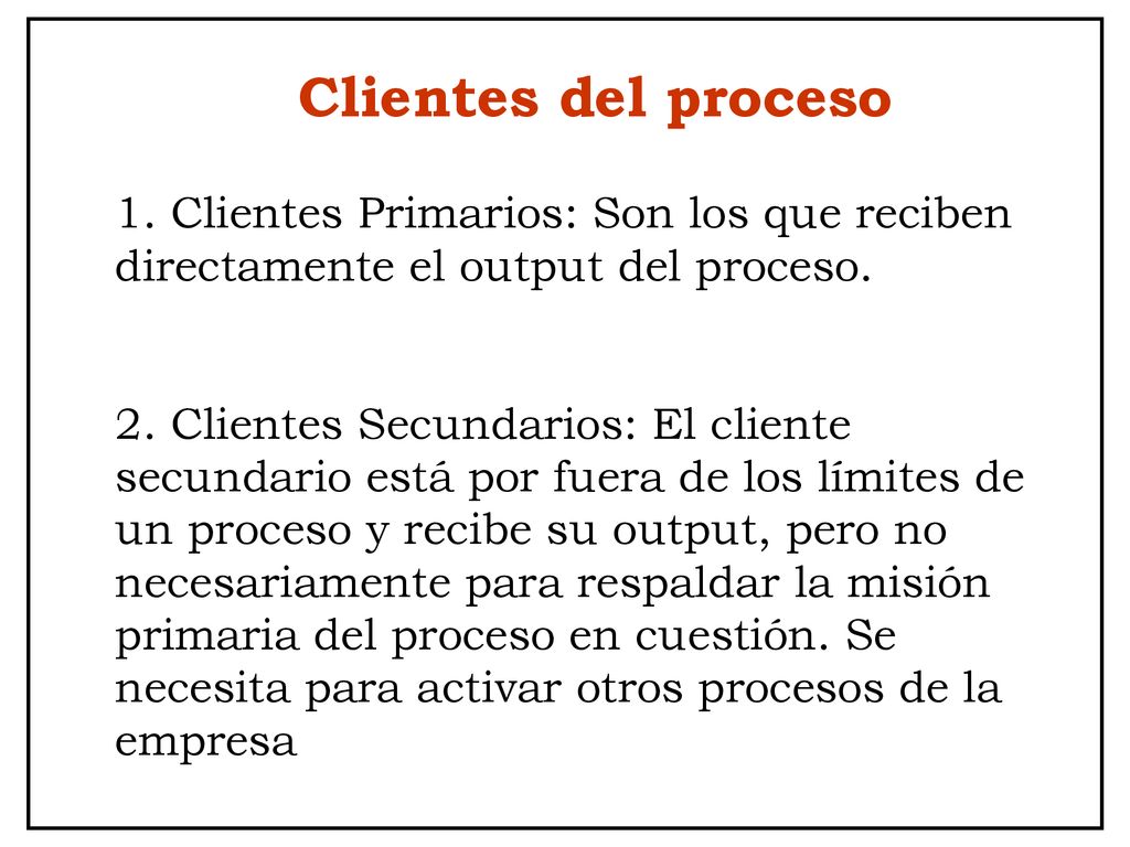 Clientes del proceso 1. Clientes Primarios: Son los que reciben directamente el output del proceso.
