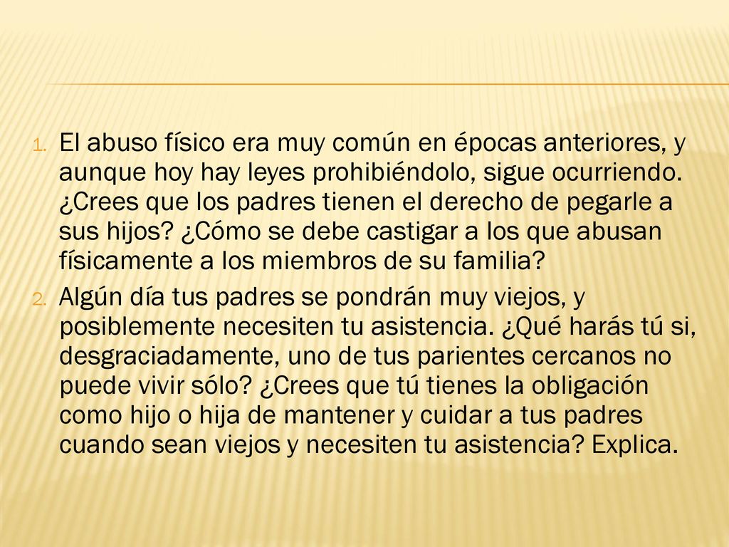 El abuso físico era muy común en épocas anteriores, y aunque hoy hay leyes prohibiéndolo, sigue ocurriendo. ¿Crees que los padres tienen el derecho de pegarle a sus hijos ¿Cómo se debe castigar a los que abusan físicamente a los miembros de su familia