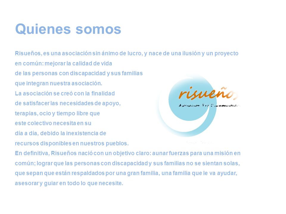 Quienes somos Risueños, es una asociación sin ánimo de lucro, y nace de una ilusión y un proyecto en común: mejorar la calidad de vida.