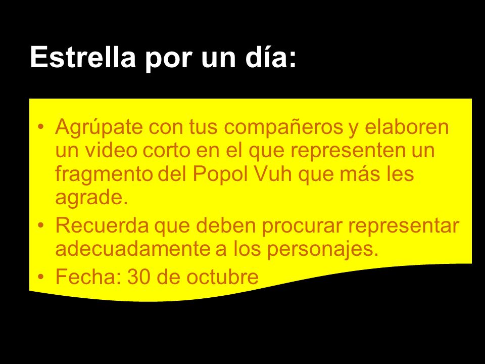 Estrella por un día: Agrúpate con tus compañeros y elaboren un video corto en el que representen un fragmento del Popol Vuh que más les agrade.