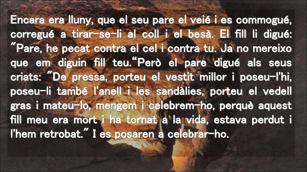Encara era lluny, que el seu pare el veié i es commogué, corregué a tirar-se-li al coll i el besà.