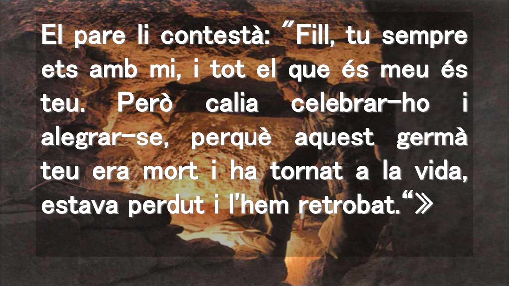 El pare li contestà: Fill, tu sempre ets amb mi, i tot el que és meu és teu.
