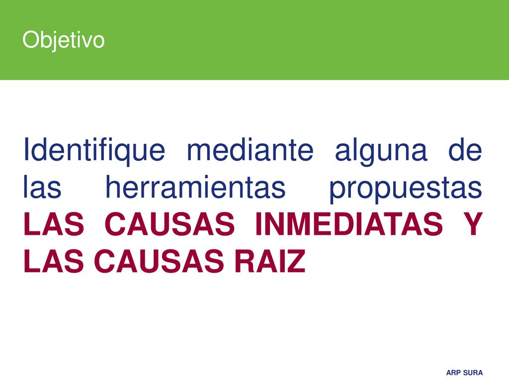 Objetivo Identifique mediante alguna de las herramientas propuestas LAS CAUSAS INMEDIATAS Y LAS CAUSAS RAIZ.