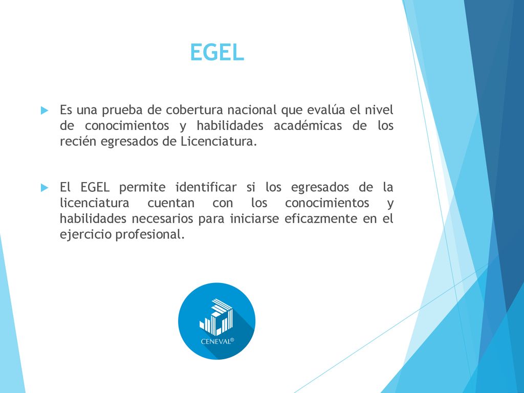 EGEL Es una prueba de cobertura nacional que evalúa el nivel de conocimientos y habilidades académicas de los recién egresados de Licenciatura.