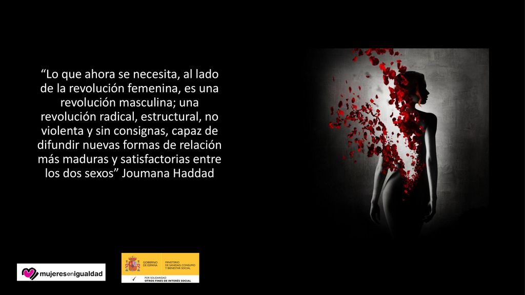 Lo que ahora se necesita, al lado de la revolución femenina, es una revolución masculina; una revolución radical, estructural, no violenta y sin consignas, capaz de difundir nuevas formas de relación más maduras y satisfactorias entre los dos sexos Joumana Haddad