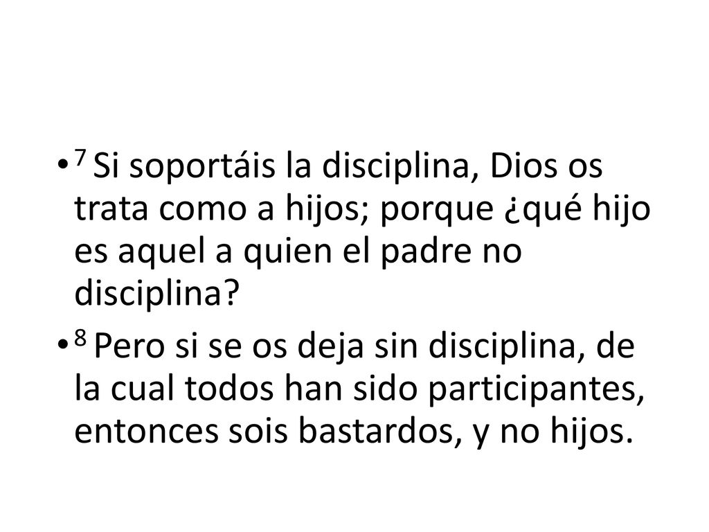 7 Si soportáis la disciplina, Dios os trata como a hijos; porque ¿qué hijo es aquel a quien el padre no disciplina