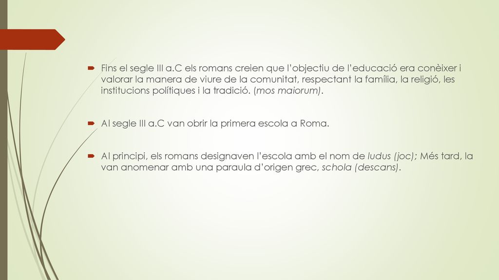 Fins el segle III a.C els romans creien que l’objectiu de l’educació era conèixer i valorar la manera de viure de la comunitat, respectant la família, la religió, les institucions polítiques i la tradició. (mos maiorum).