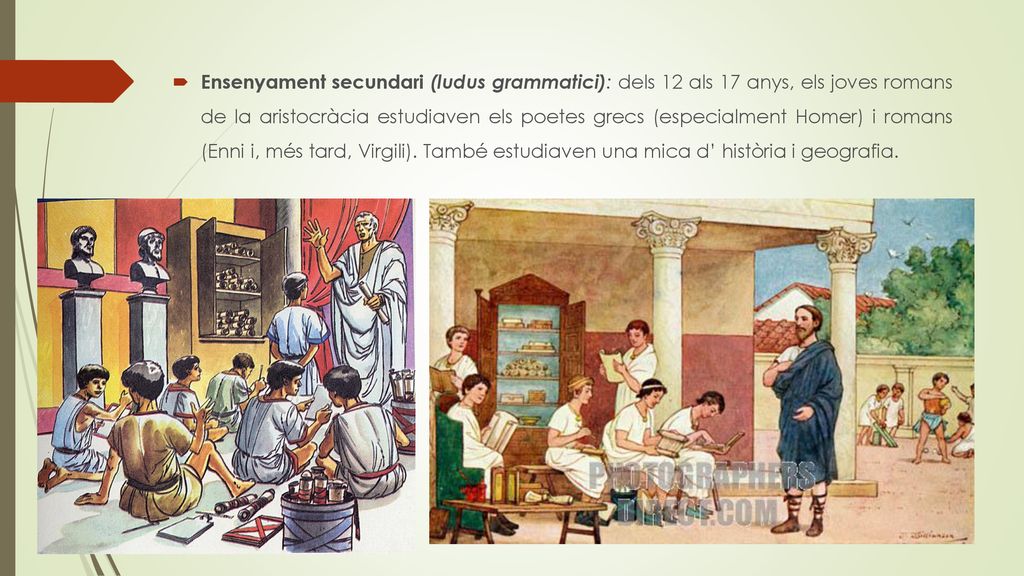 Ensenyament secundari (ludus grammatici): dels 12 als 17 anys, els joves romans de la aristocràcia estudiaven els poetes grecs (especialment Homer) i romans (Enni i, més tard, Virgili).