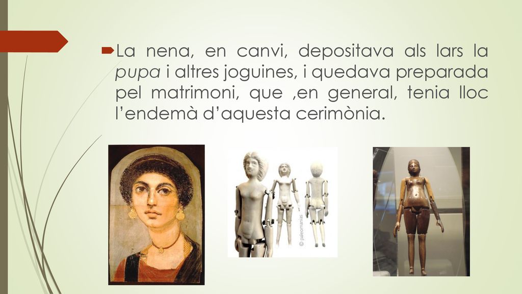 La nena, en canvi, depositava als lars la pupa i altres joguines, i quedava preparada pel matrimoni, que ,en general, tenia lloc l’endemà d’aquesta cerimònia.