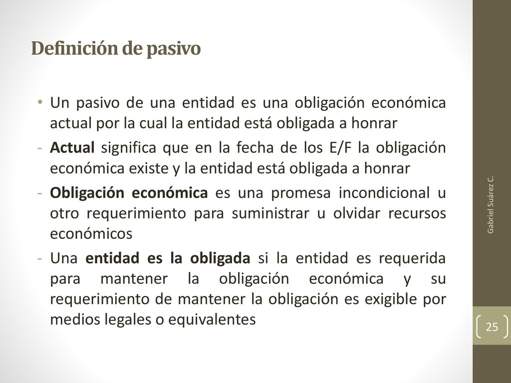 Definición de pasivo Un pasivo de una entidad es una obligación económica actual por la cual la entidad está obligada a honrar.