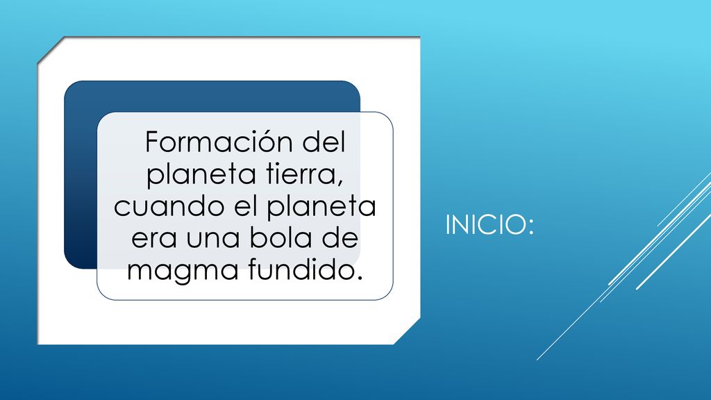 Inicio: Formación del planeta tierra, cuando el planeta era una bola de magma fundido.