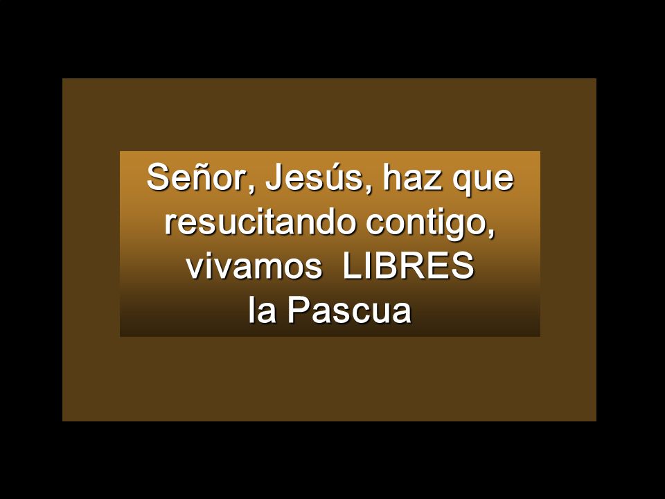 Señor, Jesús, haz que resucitando contigo, vivamos LIBRES la Pascua