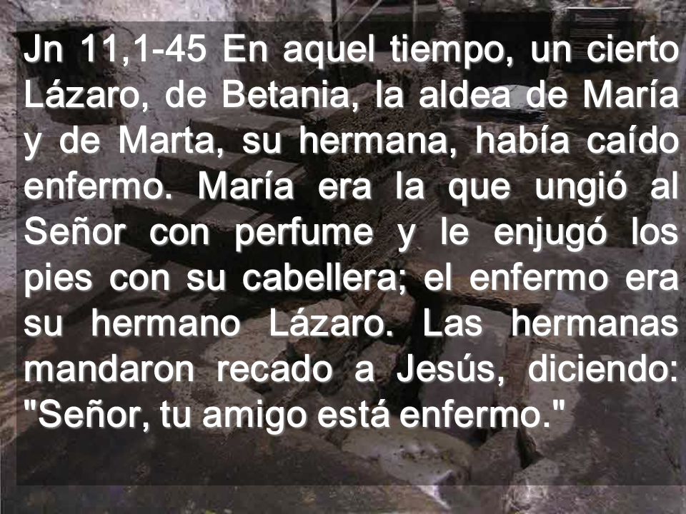 Jn 11,1-45 En aquel tiempo, un cierto Lázaro, de Betania, la aldea de María y de Marta, su hermana, había caído enfermo.