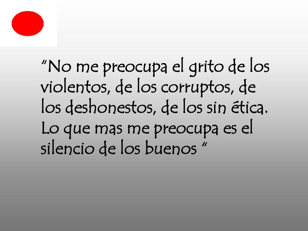 No me preocupa el grito de los violentos, de los corruptos, de los deshonestos, de los sin ética.