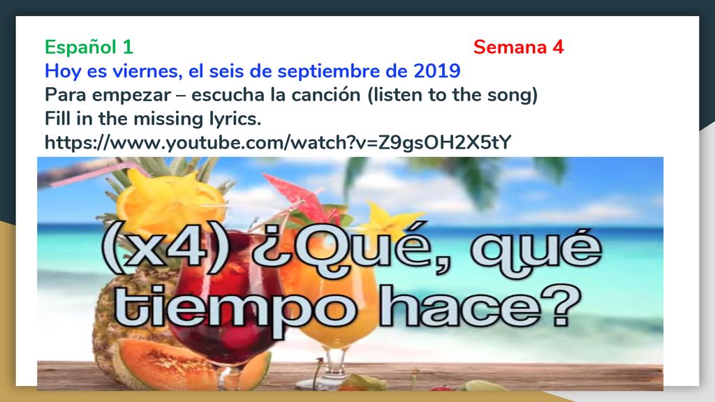 Español 1 Semana 4 Hoy es viernes, el seis de septiembre de 2019 Para empezar – escucha la canción (listen to the song) Fill in the missing lyrics.