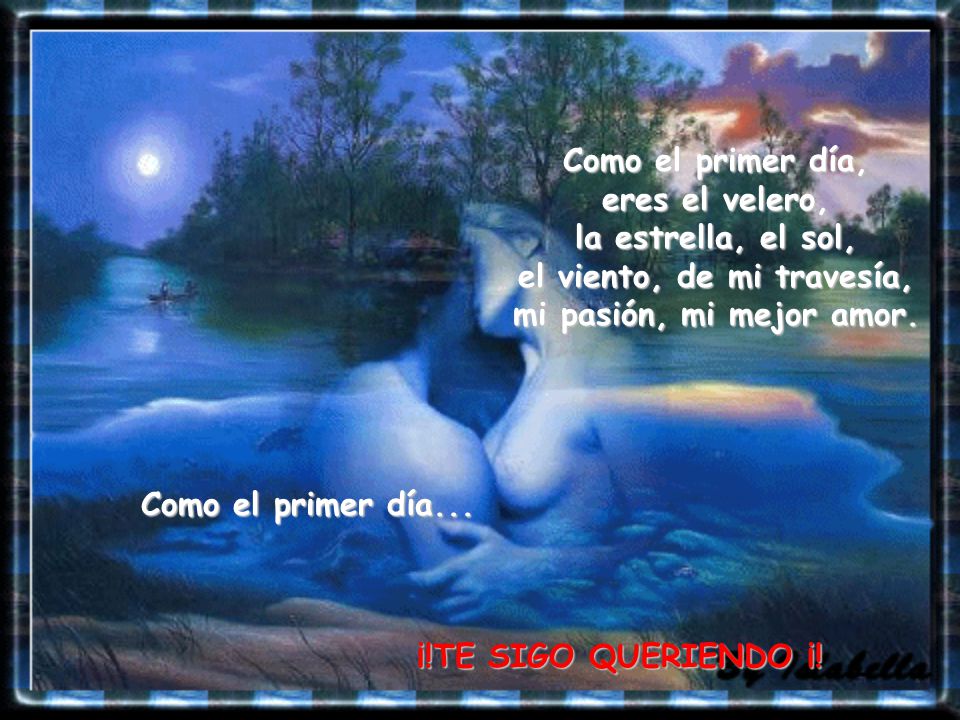 Como el primer día, eres el velero, la estrella, el sol, el viento, de mi travesía, mi pasión, mi mejor amor.
