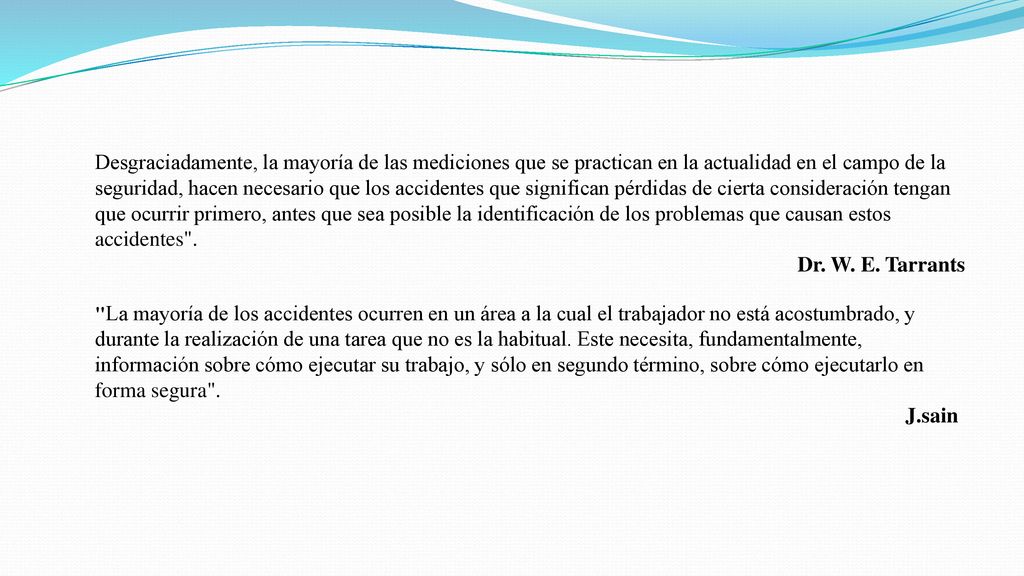 Desgraciadamente, la mayoría de las mediciones que se practican en la actualidad en el campo de la seguridad, hacen necesario que los accidentes que significan pérdidas de cierta consideración tengan que ocurrir primero, antes que sea posible la identificación de los problemas que causan estos accidentes .