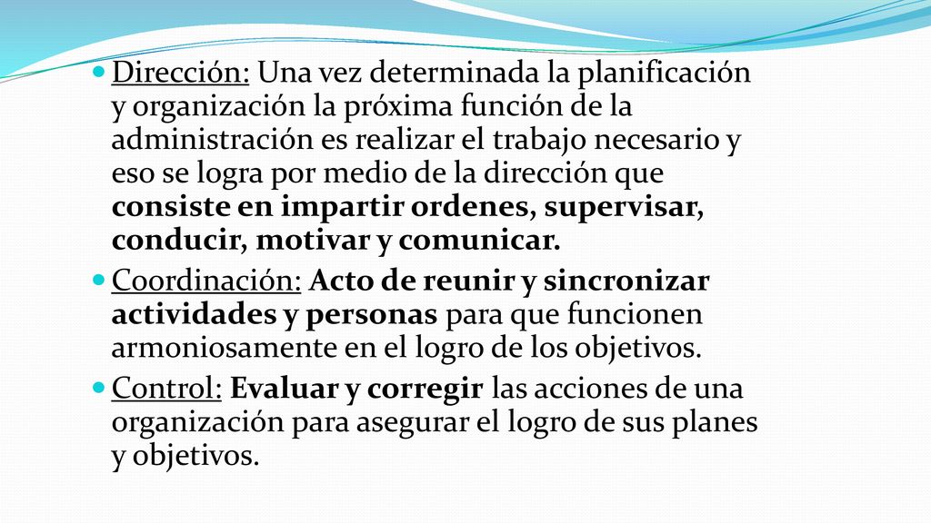 Dirección: Una vez determinada la planificación y organización la próxima función de la administración es realizar el trabajo necesario y eso se logra por medio de la dirección que consiste en impartir ordenes, supervisar, conducir, motivar y comunicar.
