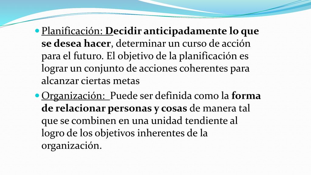 Planificación: Decidir anticipadamente lo que se desea hacer, determinar un curso de acción para el futuro. El objetivo de la planificación es lograr un conjunto de acciones coherentes para alcanzar ciertas metas