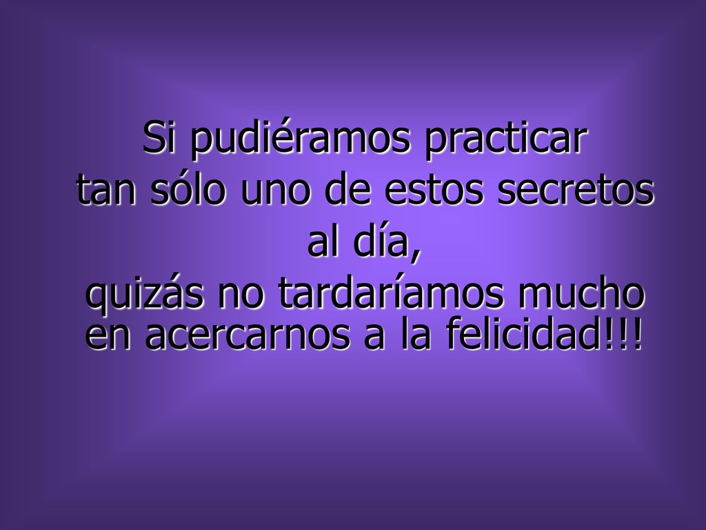 Si pudiéramos practicar tan sólo uno de estos secretos al día, quizás no tardaríamos mucho en acercarnos a la felicidad!!!