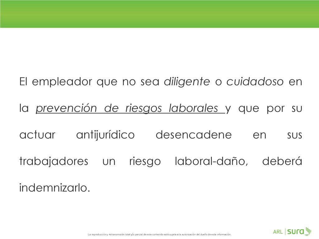 El empleador que no sea diligente o cuidadoso en la prevención de riesgos laborales y que por su actuar antijurídico desencadene en sus trabajadores un riesgo laboral-daño, deberá indemnizarlo.