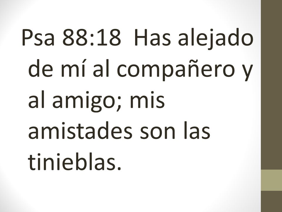 Psa 88:18 Has alejado de mí al compañero y al amigo; mis amistades son las tinieblas.