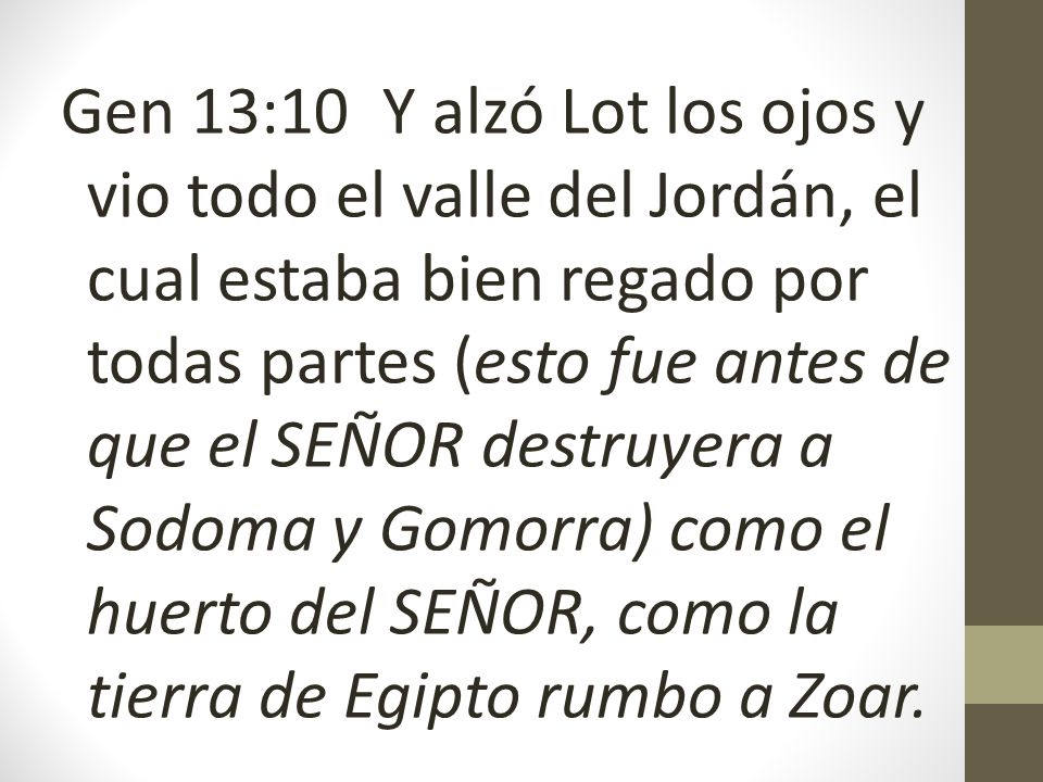 Gen 13:10 Y alzó Lot los ojos y vio todo el valle del Jordán, el cual estaba bien regado por todas partes (esto fue antes de que el SEÑOR destruyera a Sodoma y Gomorra) como el huerto del SEÑOR, como la tierra de Egipto rumbo a Zoar.