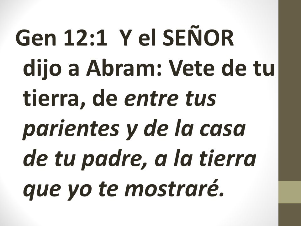 Gen 12:1 Y el SEÑOR dijo a Abram: Vete de tu tierra, de entre tus parientes y de la casa de tu padre, a la tierra que yo te mostraré.