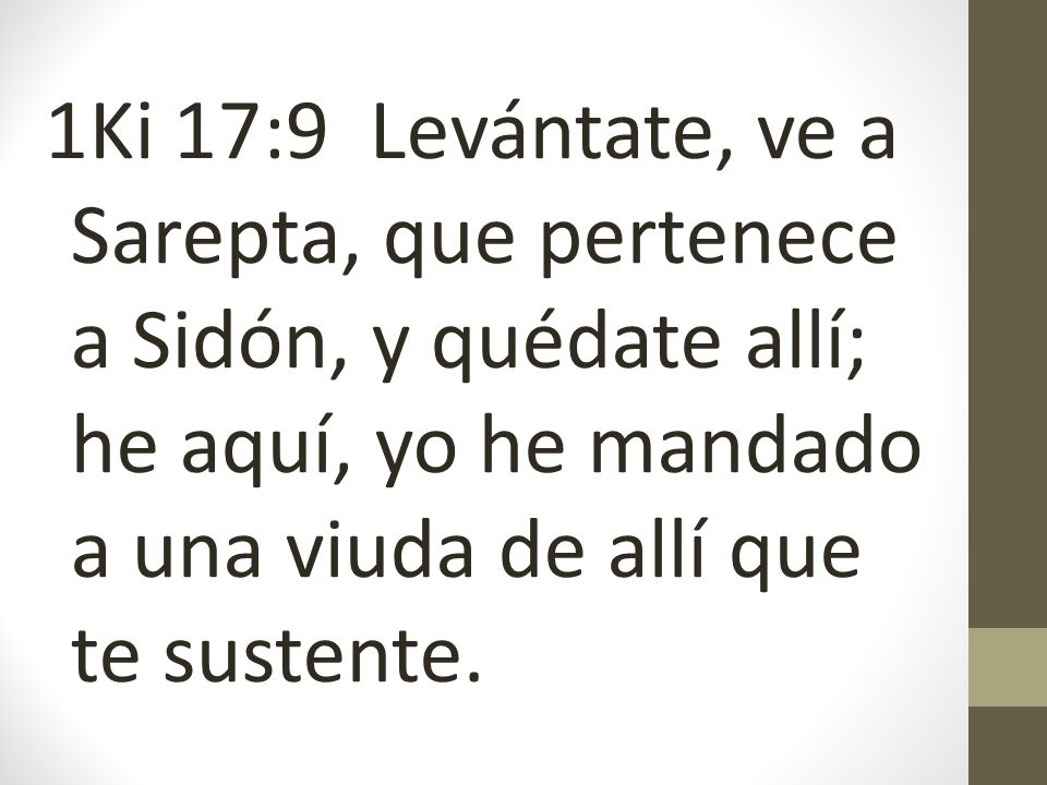 1Ki 17:9 Levántate, ve a Sarepta, que pertenece a Sidón, y quédate allí; he aquí, yo he mandado a una viuda de allí que te sustente.