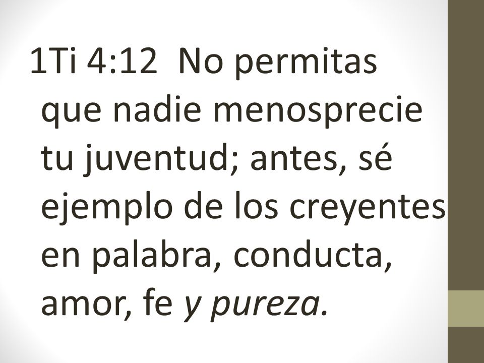 1Ti 4:12 No permitas que nadie menosprecie tu juventud; antes, sé ejemplo de los creyentes en palabra, conducta, amor, fe y pureza.