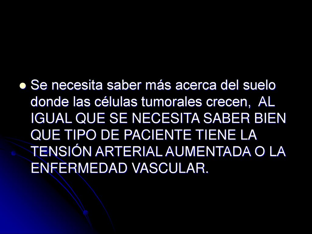 Se necesita saber más acerca del suelo donde las células tumorales crecen, AL IGUAL QUE SE NECESITA SABER BIEN QUE TIPO DE PACIENTE TIENE LA TENSIÓN ARTERIAL AUMENTADA O LA ENFERMEDAD VASCULAR.