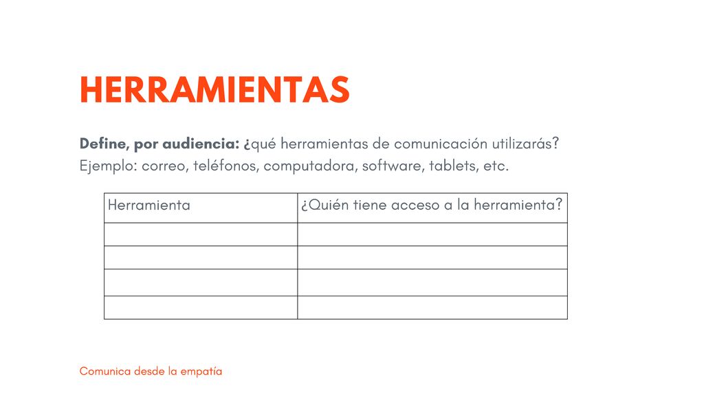 HERRAMIENTAS Define, por audiencia: ¿qué herramientas de comunicación utilizarás Ejemplo: correo, teléfonos, computadora, software, tablets, etc.