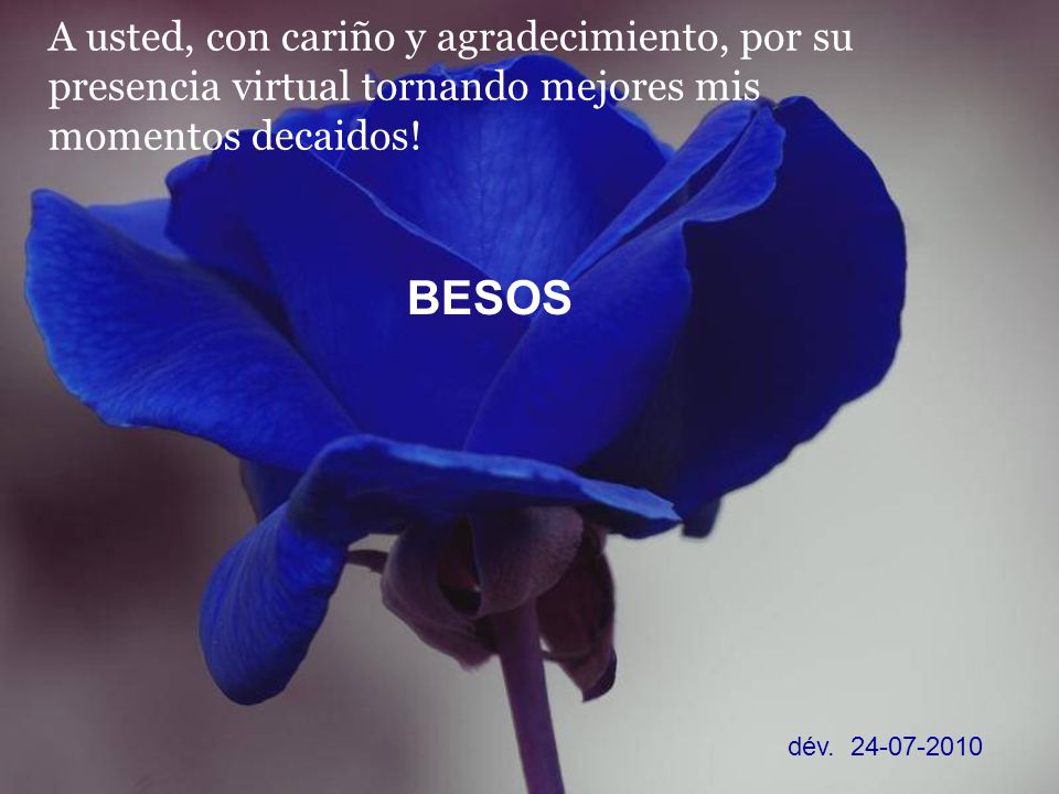A usted, con cariño y agradecimiento, por su presencia virtual tornando mejores mis momentos decaidos!
