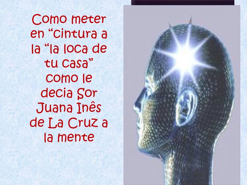 Como meter en cintura a la la loca de tu casa como le decia Sor Juana Inês de La Cruz a la mente