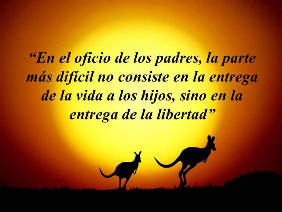 En el oficio de los padres, la parte más difícil no consiste en la entrega de la vida a los hijos, sino en la entrega de la libertad