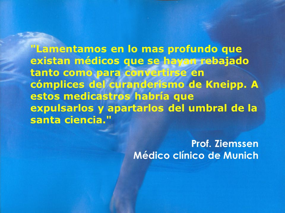 Lamentamos en lo mas profundo que existan médicos que se hayan rebajado tanto como para convertirse en cómplices del curanderismo de Kneipp. A estos medicastros habría que expulsarlos y apartarlos del umbral de la santa ciencia.
