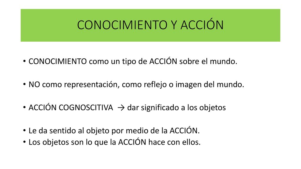 CONOCIMIENTO Y ACCIÓN CONOCIMIENTO como un tipo de ACCIÓN sobre el mundo. NO como representación, como reflejo o imagen del mundo.
