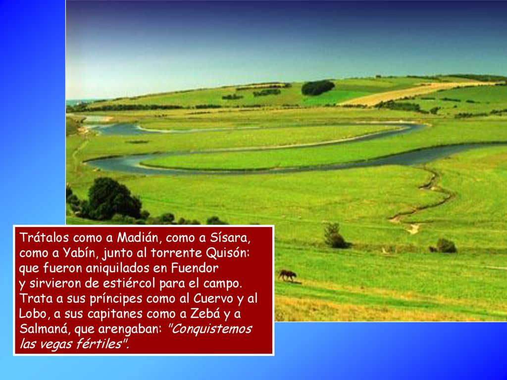 Trátalos como a Madián, como a Sísara, como a Yabín, junto al torrente Quisón: que fueron aniquilados en Fuendor