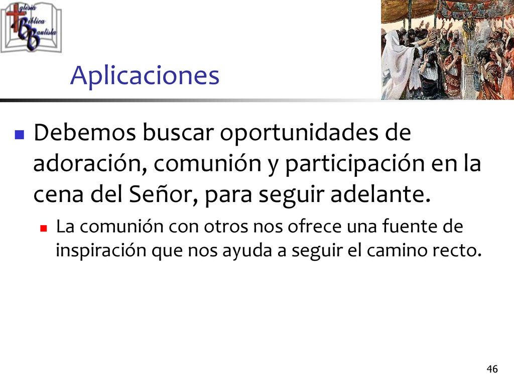 Aplicaciones Debemos buscar oportunidades de adoración, comunión y participación en la cena del Señor, para seguir adelante.