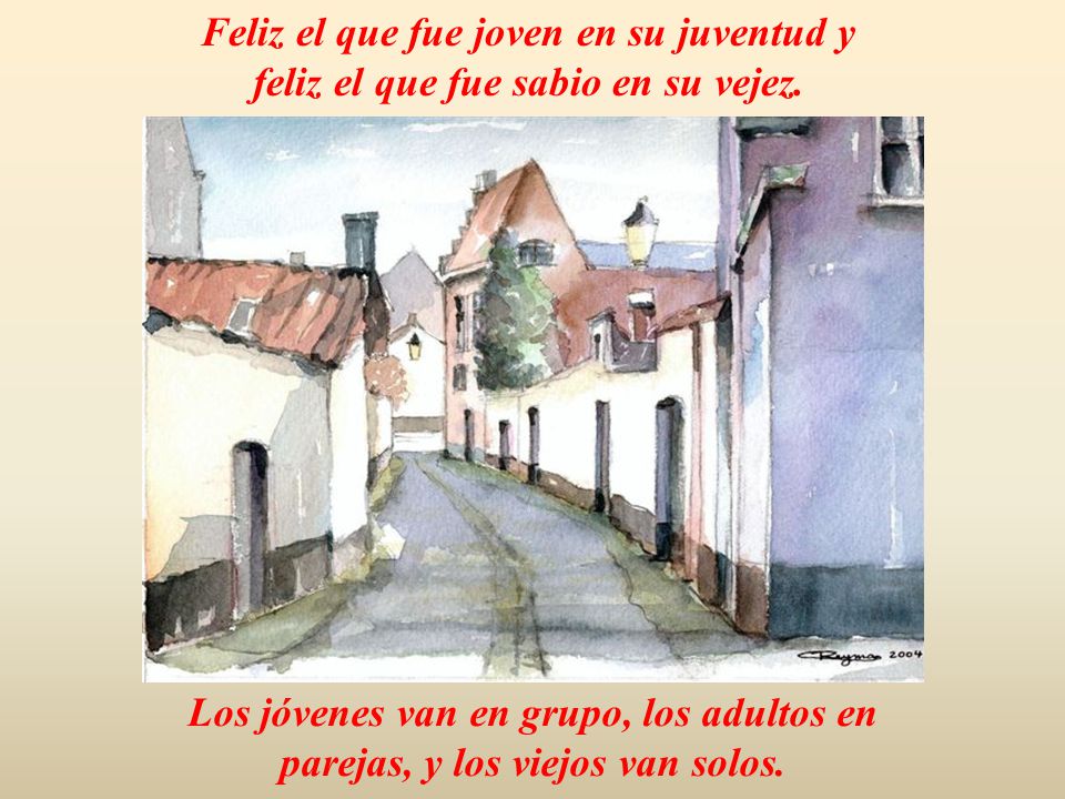 Feliz el que fue joven en su juventud y feliz el que fue sabio en su vejez.