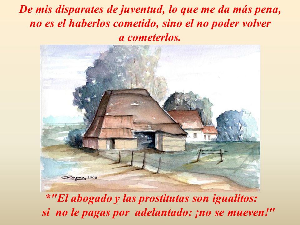 De mis disparates de juventud, lo que me da más pena, no es el haberlos cometido, sino el no poder volver a cometerlos.