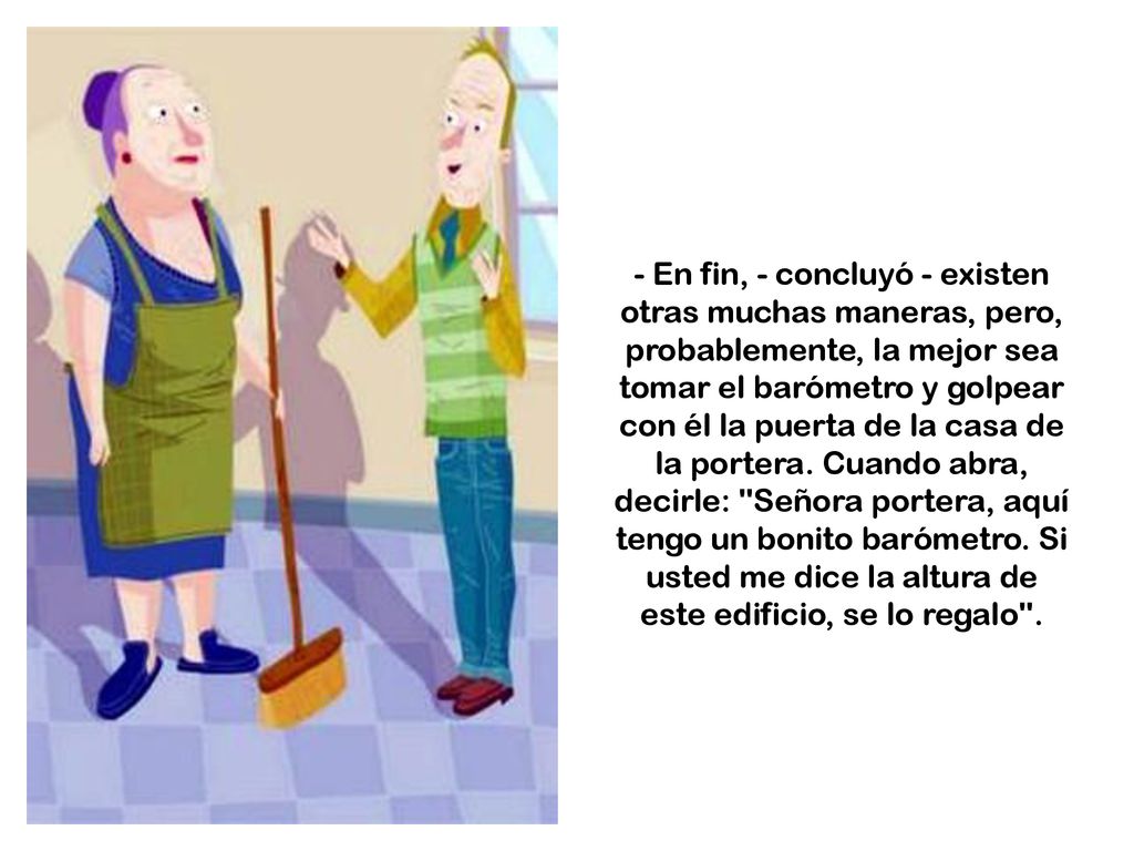 - En fin, - concluyó - existen otras muchas maneras, pero, probablemente, la mejor sea tomar el barómetro y golpear con él la puerta de la casa de la portera.
