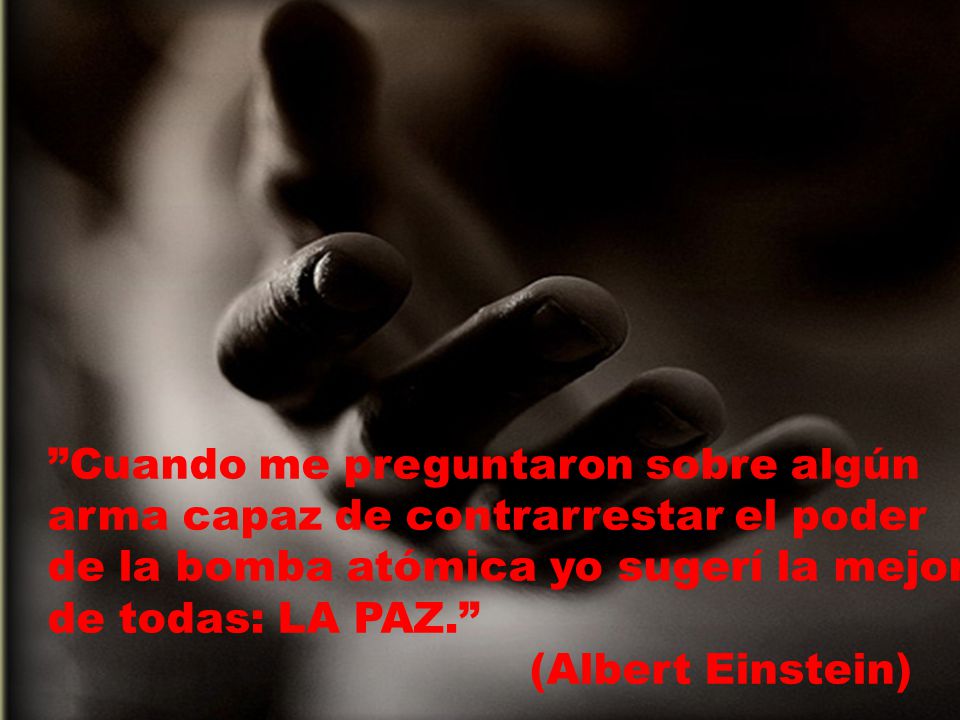 Cuando me preguntaron sobre algún arma capaz de contrarrestar el poder de la bomba atómica yo sugerí la mejor de todas: LA PAZ.