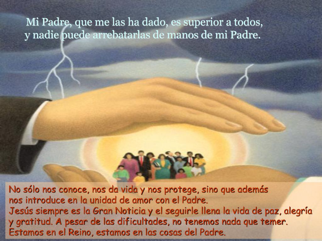 Mi Padre, que me las ha dado, es superior a todos, y nadie puede arrebatarlas de manos de mi Padre.