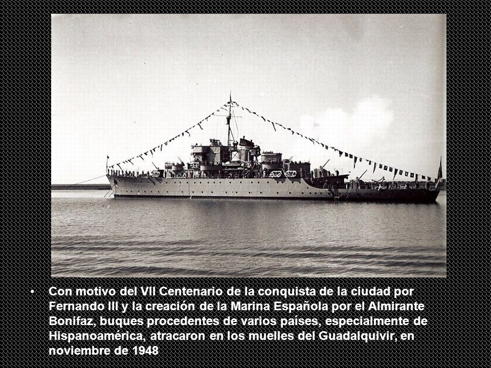 Con motivo del VII Centenario de la conquista de la ciudad por Fernando III y la creación de la Marina Española por el Almirante Bonifaz, buques procedentes de varios países, especialmente de Hispanoamérica, atracaron en los muelles del Guadalquivir, en noviembre de 1948