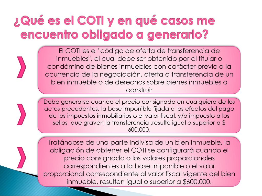 El COTI es el código de oferta de transferencia de inmuebles , el cual debe ser obtenido por el titular o condómino de bienes inmuebles con carácter previo a la ocurrencia de la negociación, oferta o transferencia de un bien inmueble o de derechos sobre bienes inmuebles a construir